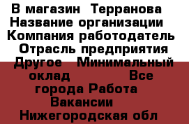 В магазин "Терранова › Название организации ­ Компания-работодатель › Отрасль предприятия ­ Другое › Минимальный оклад ­ 15 000 - Все города Работа » Вакансии   . Нижегородская обл.